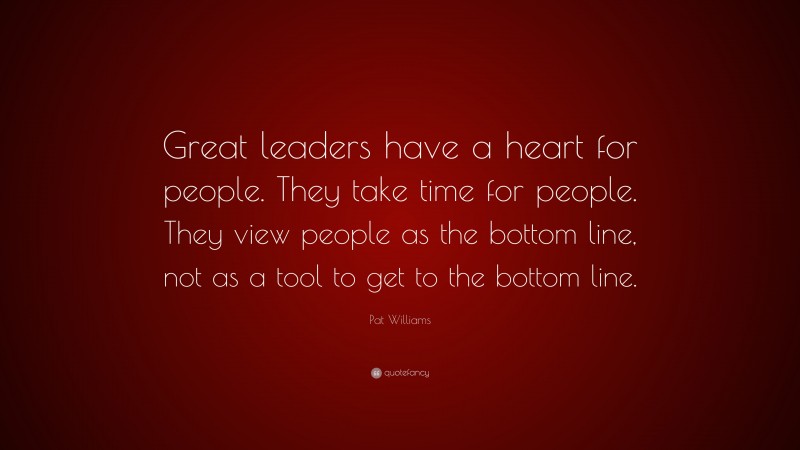 Pat Williams Quote: “Great leaders have a heart for people. They take time for people. They view people as the bottom line, not as a tool to get to the bottom line.”