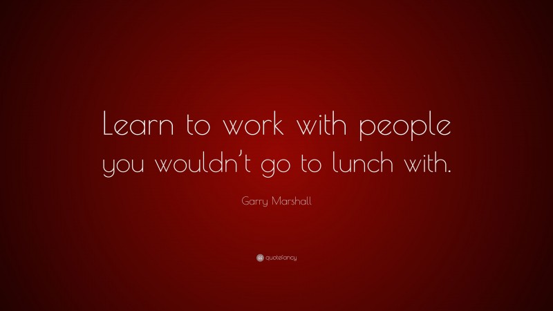 Garry Marshall Quote: “Learn to work with people you wouldn’t go to lunch with.”