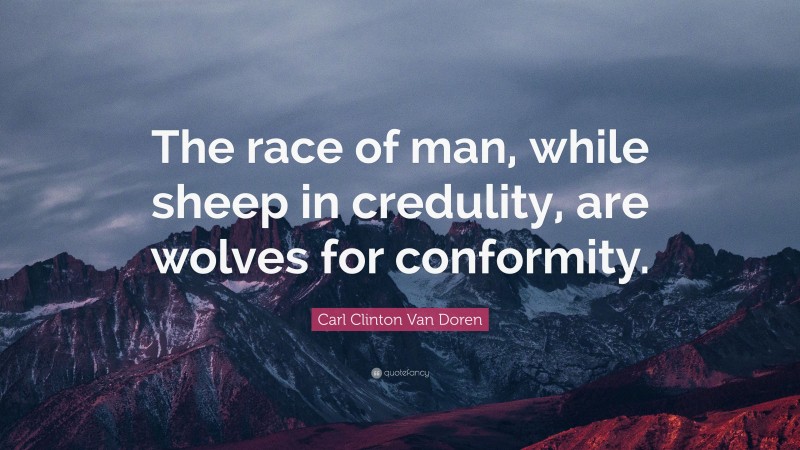 Carl Clinton Van Doren Quote: “The race of man, while sheep in credulity, are wolves for conformity.”