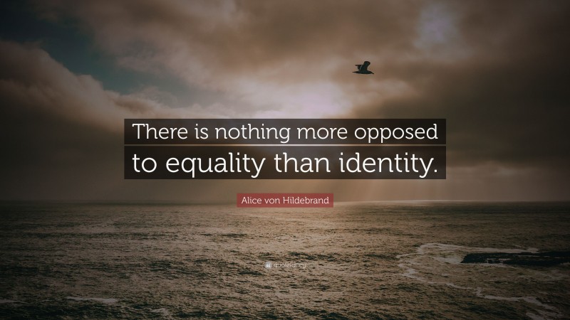Alice von Hildebrand Quote: “There is nothing more opposed to equality than identity.”