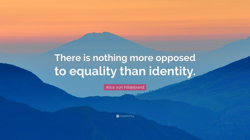 Alice von Hildebrand Quote: “There is nothing more opposed to equality than identity.”
