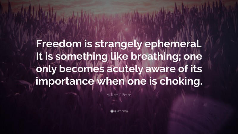 William E. Simon Quote: “Freedom is strangely ephemeral. It is something like breathing; one only becomes acutely aware of its importance when one is choking.”