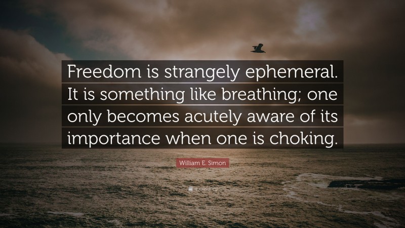 William E. Simon Quote: “Freedom is strangely ephemeral. It is something like breathing; one only becomes acutely aware of its importance when one is choking.”