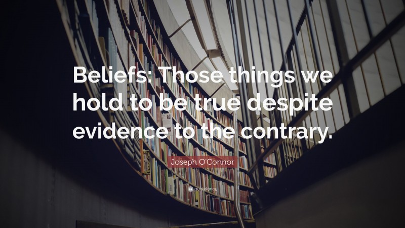 Joseph O'Connor Quote: “Beliefs: Those things we hold to be true despite evidence to the contrary.”