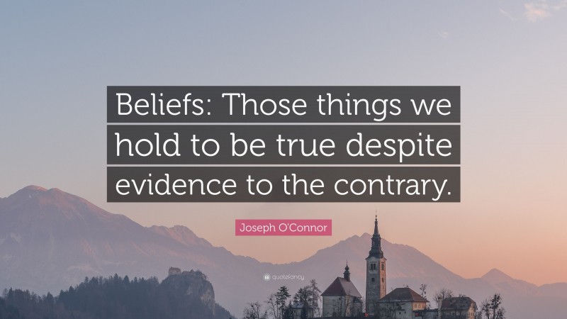 Joseph O'Connor Quote: “Beliefs: Those things we hold to be true despite evidence to the contrary.”