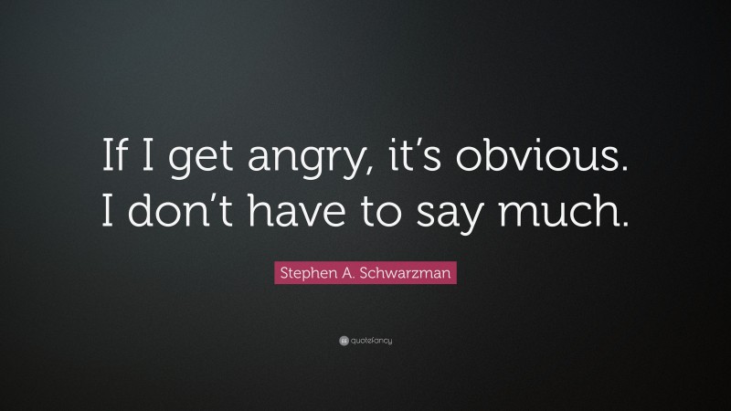 Stephen A. Schwarzman Quote: “If I get angry, it’s obvious. I don’t have to say much.”