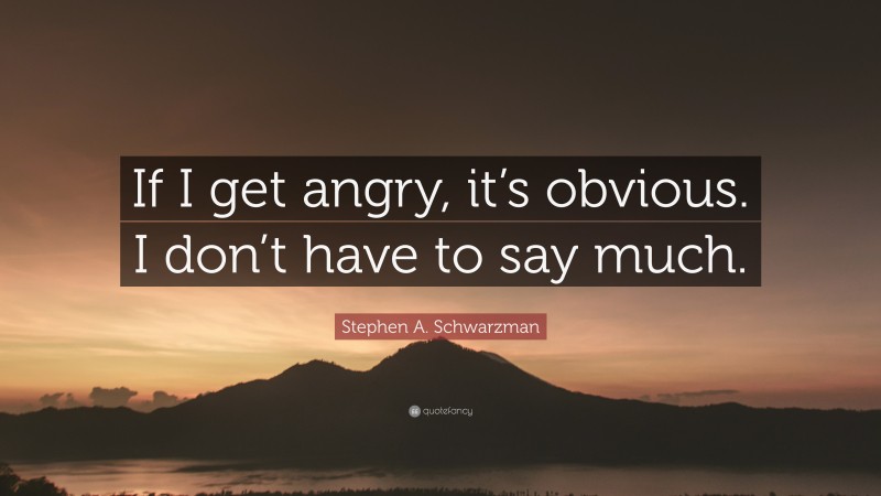 Stephen A. Schwarzman Quote: “If I get angry, it’s obvious. I don’t have to say much.”