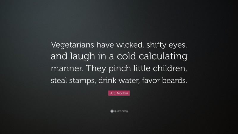 J. B. Morton Quote: “Vegetarians have wicked, shifty eyes, and laugh in a cold calculating manner. They pinch little children, steal stamps, drink water, favor beards.”