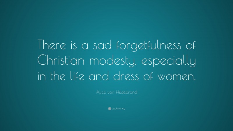 Alice von Hildebrand Quote: “There is a sad forgetfulness of Christian modesty, especially in the life and dress of women.”