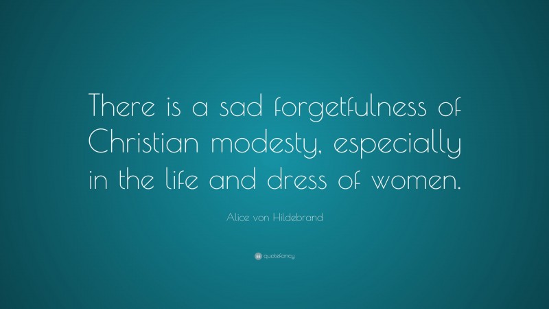 Alice von Hildebrand Quote: “There is a sad forgetfulness of Christian modesty, especially in the life and dress of women.”