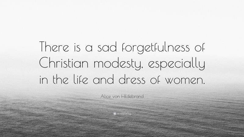 Alice von Hildebrand Quote: “There is a sad forgetfulness of Christian modesty, especially in the life and dress of women.”