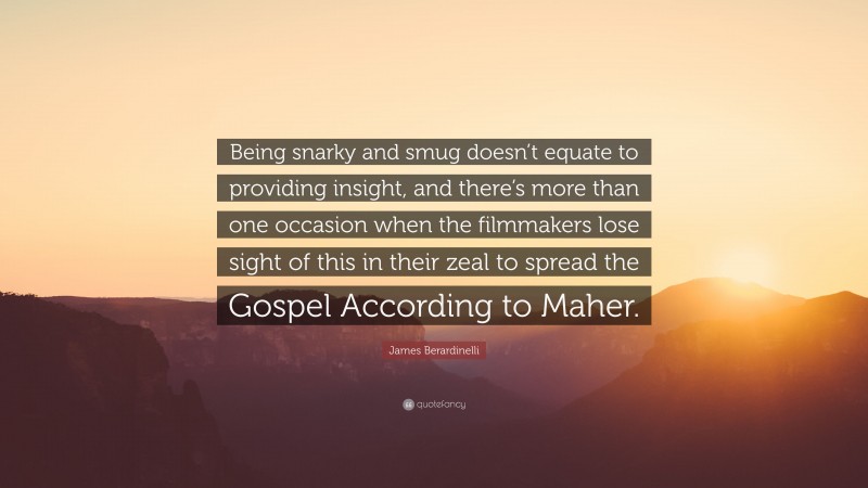 James Berardinelli Quote: “Being snarky and smug doesn’t equate to providing insight, and there’s more than one occasion when the filmmakers lose sight of this in their zeal to spread the Gospel According to Maher.”