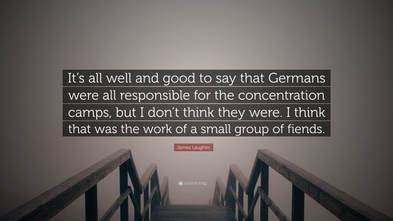 James Laughlin Quote: “It’s all well and good to say that Germans were all responsible for the concentration camps, but I don’t think they were. I think that was the work of a small group of fiends.”