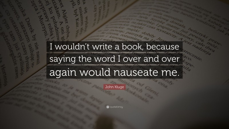 John Kluge Quote: “I wouldn’t write a book, because saying the word I over and over again would nauseate me.”