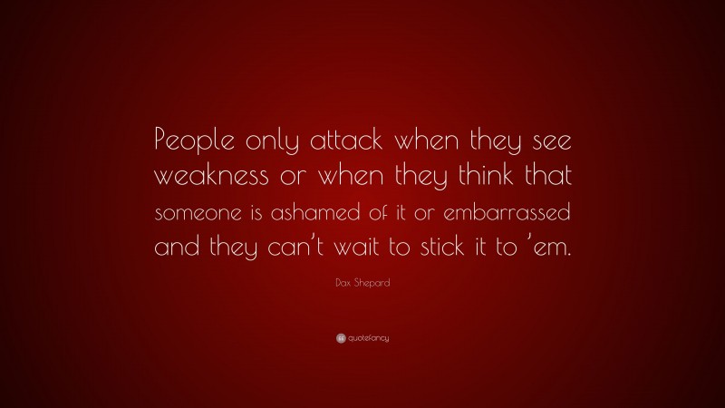 Dax Shepard Quote: “People only attack when they see weakness or when they think that someone is ashamed of it or embarrassed and they can’t wait to stick it to ’em.”