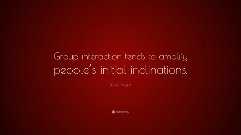 David Myers Quote: “Group interaction tends to amplify people’s initial inclinations.”