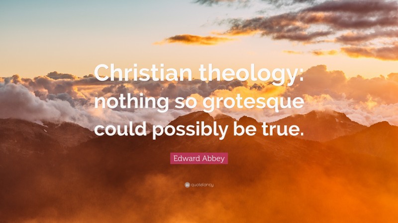 Edward Abbey Quote: “Christian theology: nothing so grotesque could possibly be true.”