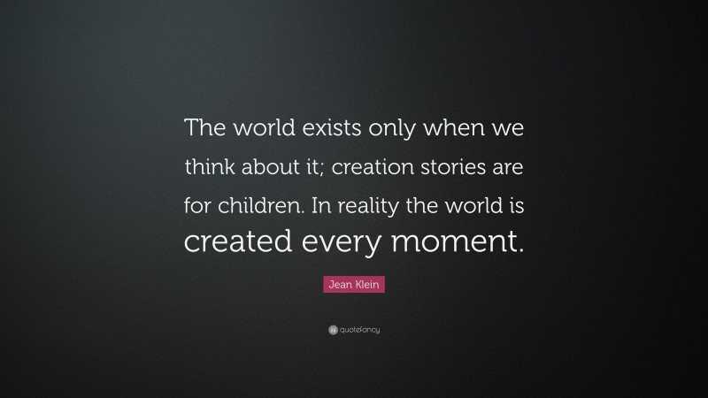 Jean Klein Quote: “The world exists only when we think about it; creation stories are for children. In reality the world is created every moment.”