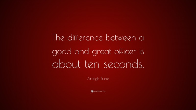 Arleigh Burke Quote: “The difference between a good and great officer is about ten seconds.”