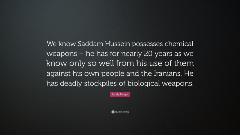 Sandy Berger Quote: “We know Saddam Hussein possesses chemical weapons – he has for nearly 20 years as we know only so well from his use of them against his own people and the Iranians. He has deadly stockpiles of biological weapons.”