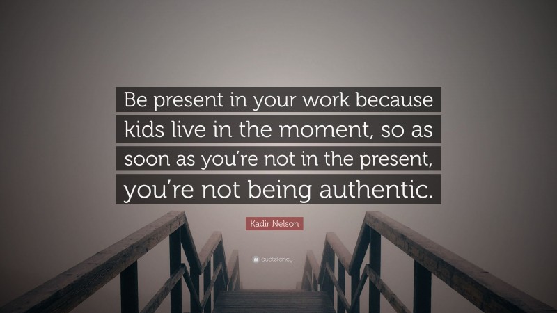 Kadir Nelson Quote: “Be present in your work because kids live in the moment, so as soon as you’re not in the present, you’re not being authentic.”