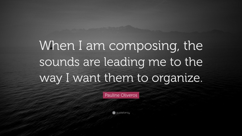Pauline Oliveros Quote: “When I am composing, the sounds are leading me to the way I want them to organize.”