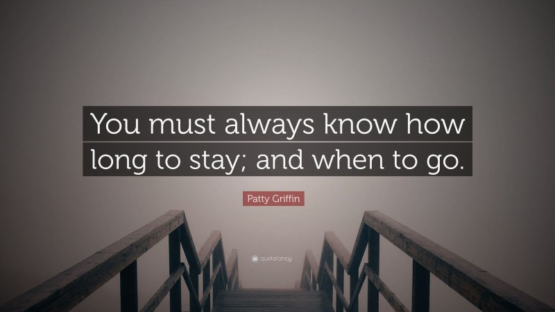 Patty Griffin Quote: “You must always know how long to stay; and when to go.”