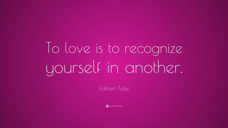 Eckhart Tolle Quote: “To love is to recognize yourself in another.”