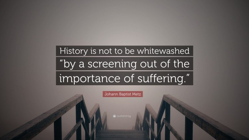 Johann Baptist Metz Quote: “History is not to be whitewashed “by a screening out of the importance of suffering.””