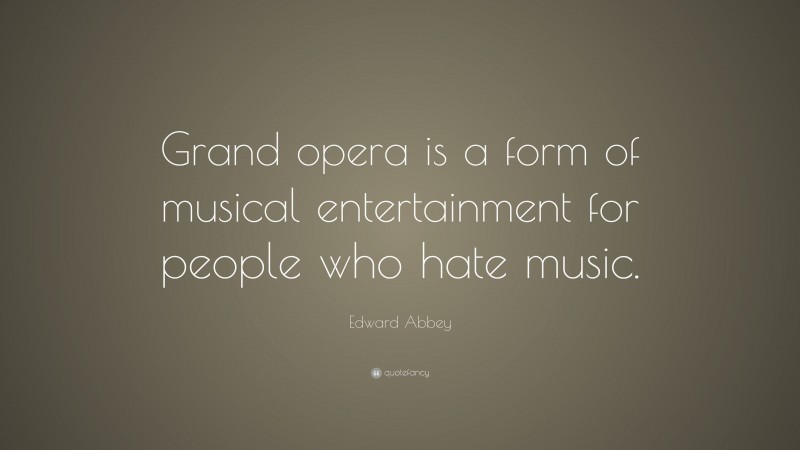 Edward Abbey Quote: “Grand opera is a form of musical entertainment for people who hate music.”