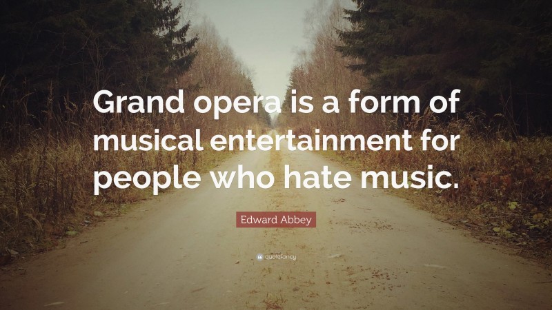 Edward Abbey Quote: “Grand opera is a form of musical entertainment for people who hate music.”