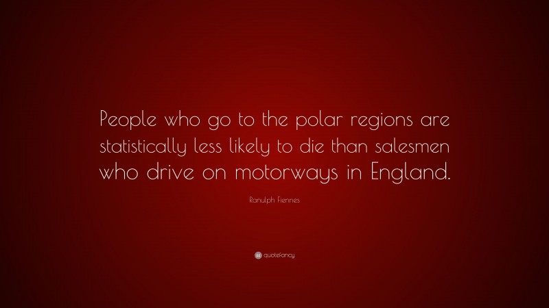 Ranulph Fiennes Quote: “People who go to the polar regions are statistically less likely to die than salesmen who drive on motorways in England.”