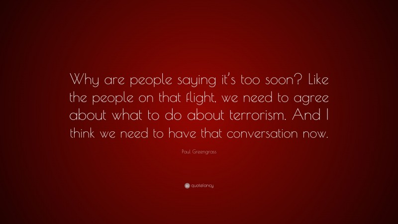 Paul Greengrass Quote: “Why are people saying it’s too soon? Like the people on that flight, we need to agree about what to do about terrorism. And I think we need to have that conversation now.”
