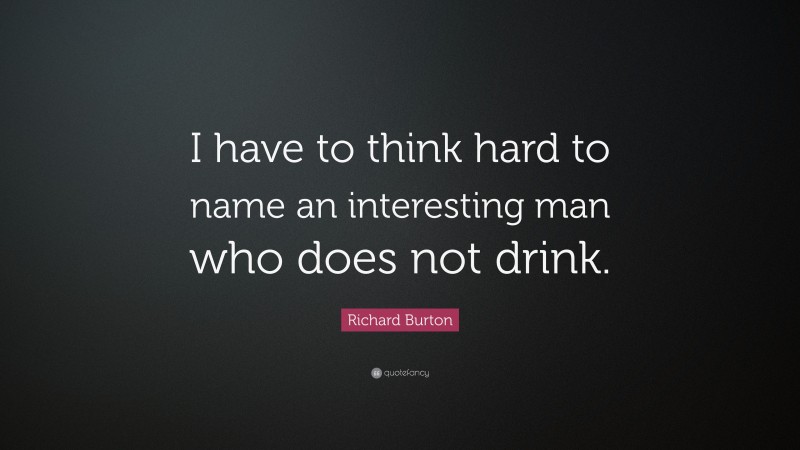 Richard Burton Quote: “I have to think hard to name an interesting man who does not drink.”