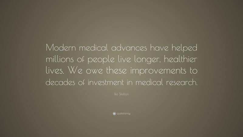Ike Skelton Quote: “Modern medical advances have helped millions of people live longer, healthier lives. We owe these improvements to decades of investment in medical research.”
