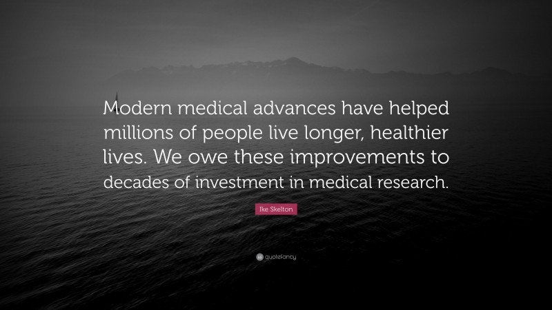 Ike Skelton Quote: “Modern medical advances have helped millions of people live longer, healthier lives. We owe these improvements to decades of investment in medical research.”