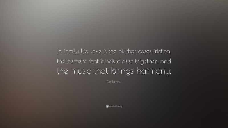 Eva Burrows Quote: “In family life, love is the oil that eases friction, the cement that binds closer together, and the music that brings harmony.”