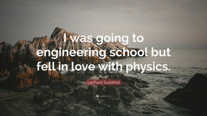 Leonard Susskind Quote: “I was going to engineering school but fell in love with physics.”