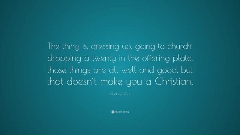 Matthew West Quote: “The thing is, dressing up, going to church, dropping a twenty in the offering plate, those things are all well and good, but that doesn’t make you a Christian.”