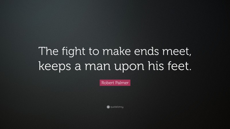 Robert Palmer Quote: “The fight to make ends meet, keeps a man upon his feet.”