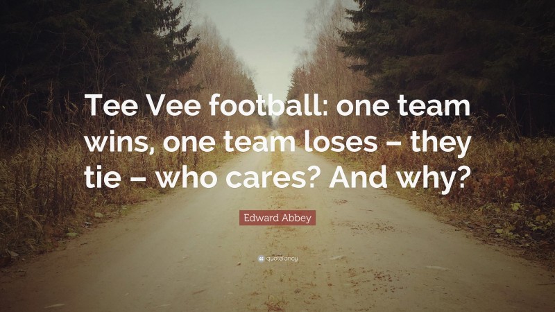 Edward Abbey Quote: “Tee Vee football: one team wins, one team loses – they tie – who cares? And why?”