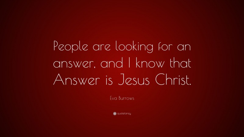 Eva Burrows Quote: “People are looking for an answer, and I know that Answer is Jesus Christ.”