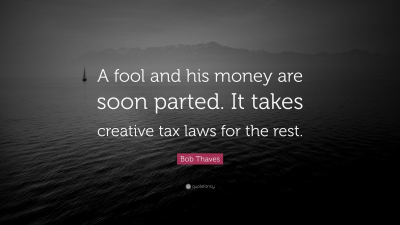 Bob Thaves Quote: “A fool and his money are soon parted. It takes creative tax laws for the rest.”