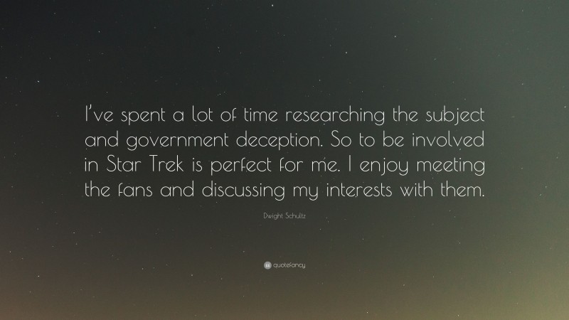 Dwight Schultz Quote: “I’ve spent a lot of time researching the subject and government deception. So to be involved in Star Trek is perfect for me. I enjoy meeting the fans and discussing my interests with them.”