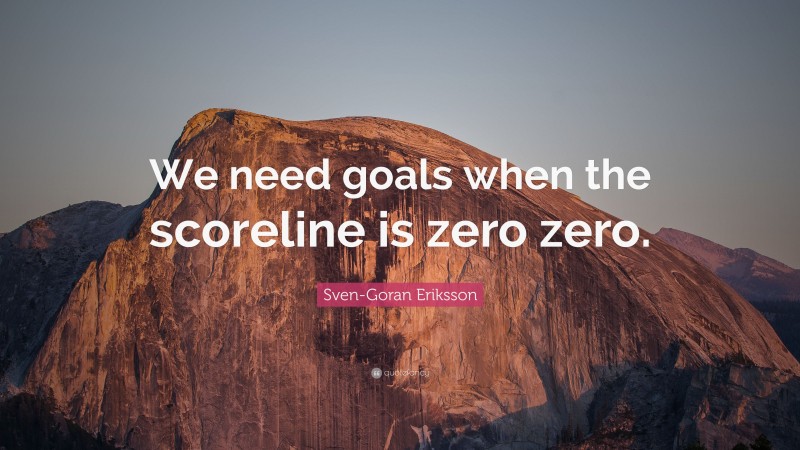 Sven-Goran Eriksson Quote: “We need goals when the scoreline is zero zero.”