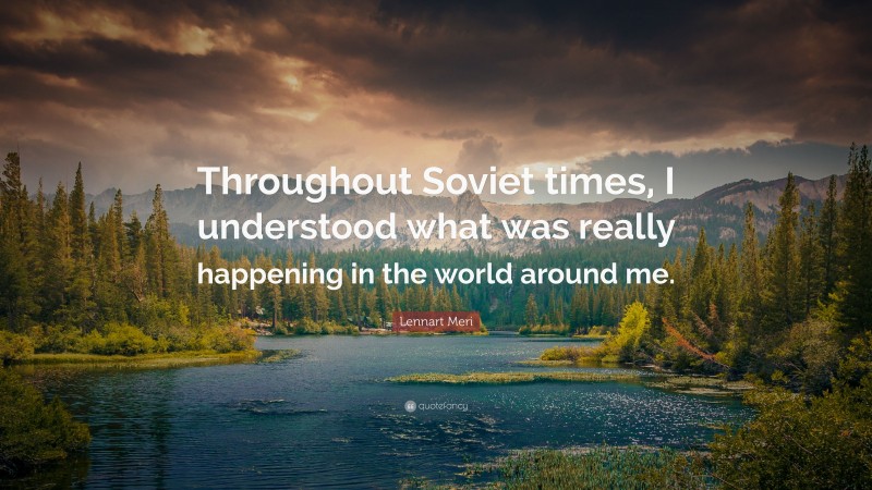 Lennart Meri Quote: “Throughout Soviet times, I understood what was really happening in the world around me.”