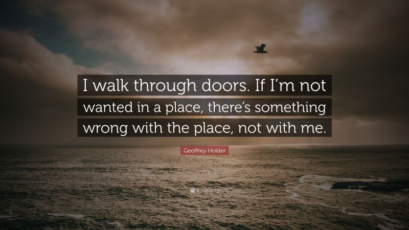 Geoffrey Holder Quote: “I walk through doors. If I’m not wanted in a place, there’s something wrong with the place, not with me.”
