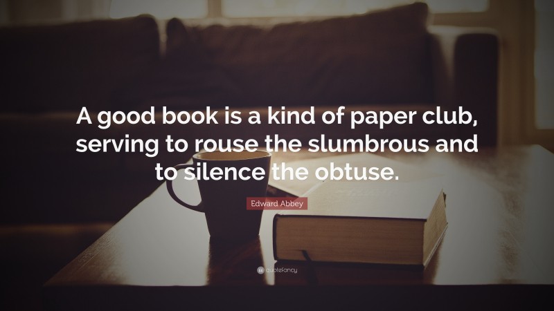Edward Abbey Quote: “A good book is a kind of paper club, serving to rouse the slumbrous and to silence the obtuse.”