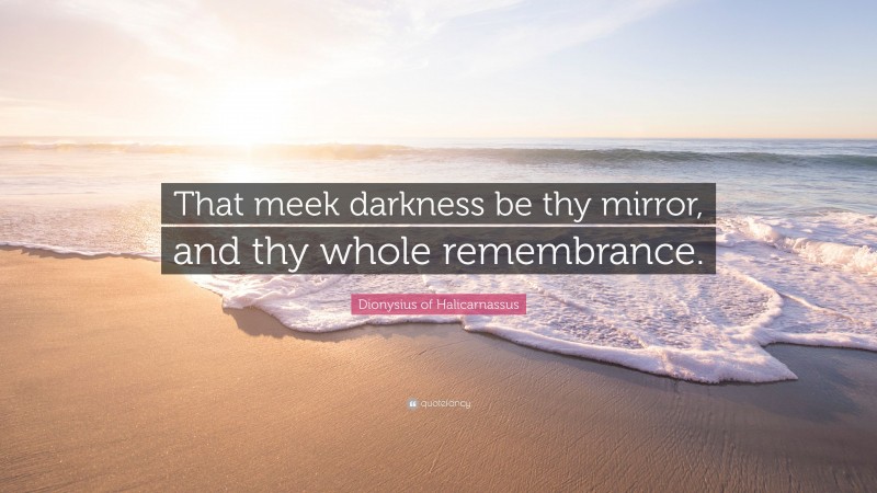 Dionysius of Halicarnassus Quote: “That meek darkness be thy mirror, and thy whole remembrance.”
