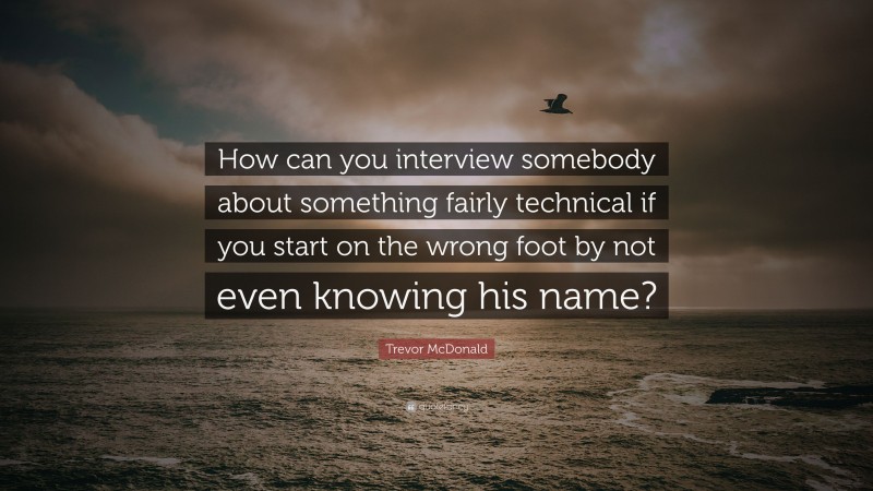 Trevor McDonald Quote: “How can you interview somebody about something fairly technical if you start on the wrong foot by not even knowing his name?”